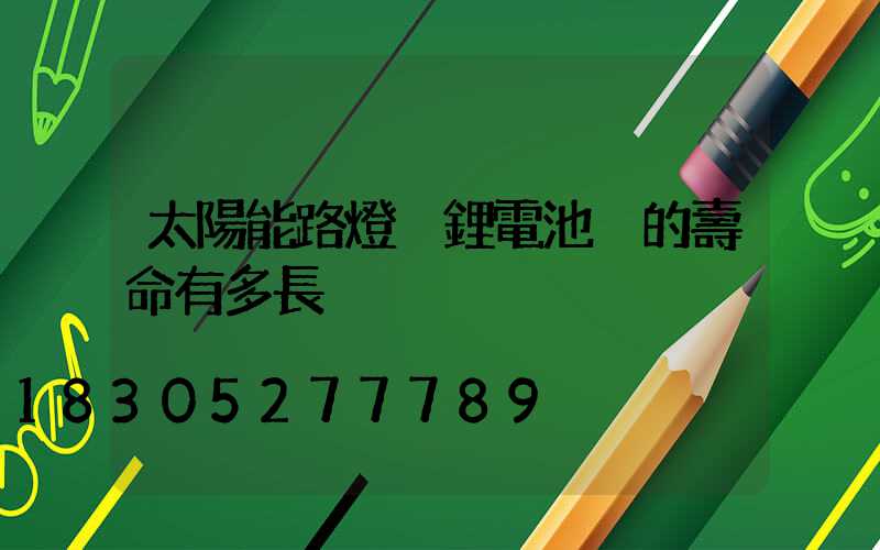 太陽能路燈 鋰電池 的壽命有多長
